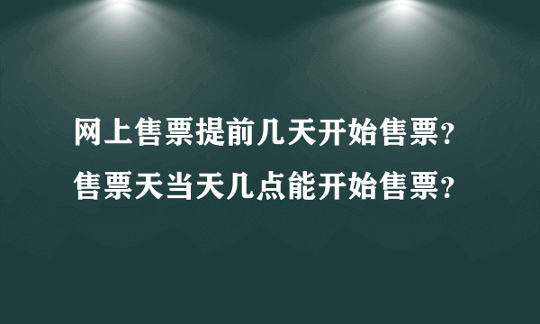 网上售票提前几天开始售票？售票天当天几点能开始售票？