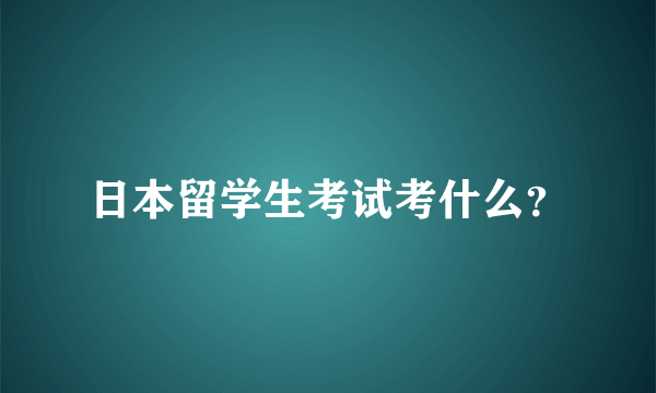 日本留学生考试考什么？