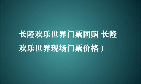 长隆欢乐世界门票团购 长隆欢乐世界现场门票价格）