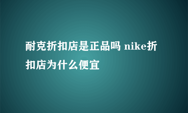 耐克折扣店是正品吗 nike折扣店为什么便宜