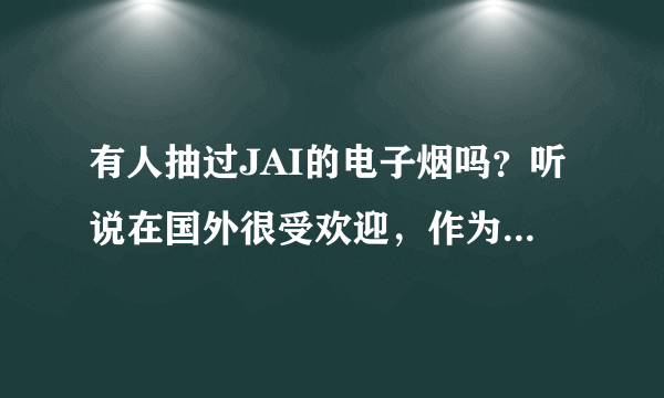 有人抽过JAI的电子烟吗？听说在国外很受欢迎，作为老烟民的我，抽电子烟可以戒烟吗？