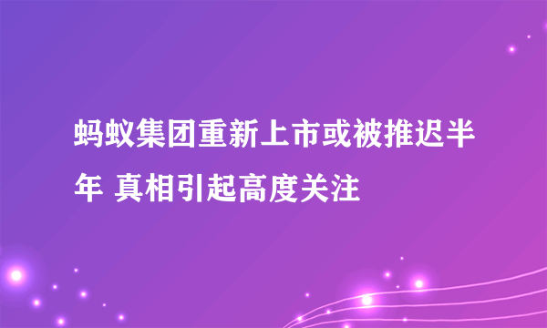 蚂蚁集团重新上市或被推迟半年 真相引起高度关注