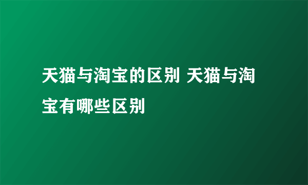 天猫与淘宝的区别 天猫与淘宝有哪些区别