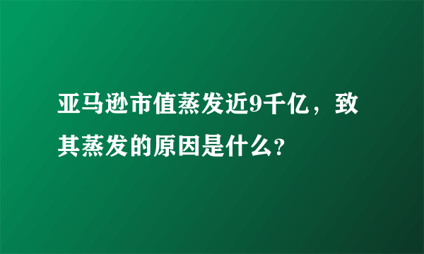 亚马逊市值蒸发近9千亿，致其蒸发的原因是什么？