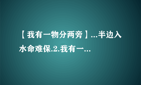 【我有一物分两旁】...半边入水命难保.2.我有一物分两旁,一边好吃一边香;....