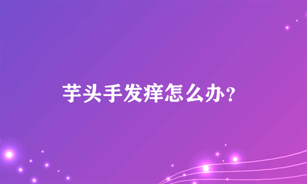 芋头手发痒怎么办？