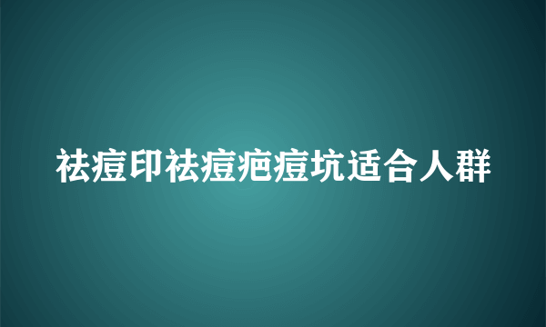 祛痘印祛痘疤痘坑适合人群