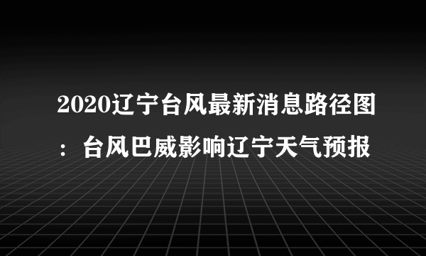 2020辽宁台风最新消息路径图：台风巴威影响辽宁天气预报