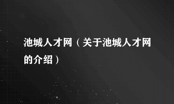 池城人才网（关于池城人才网的介绍）