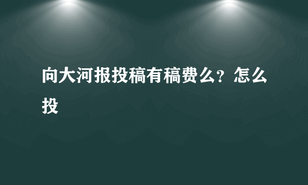 向大河报投稿有稿费么？怎么投