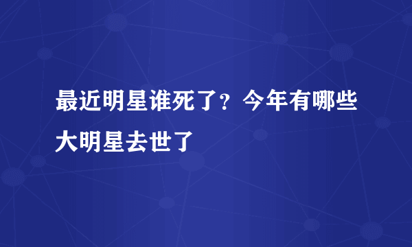 最近明星谁死了？今年有哪些大明星去世了