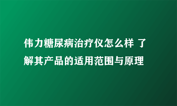 伟力糖尿病治疗仪怎么样 了解其产品的适用范围与原理