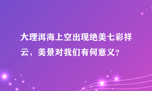 大理洱海上空出现绝美七彩祥云，美景对我们有何意义？