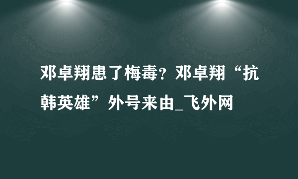 邓卓翔患了梅毒？邓卓翔“抗韩英雄”外号来由_飞外网