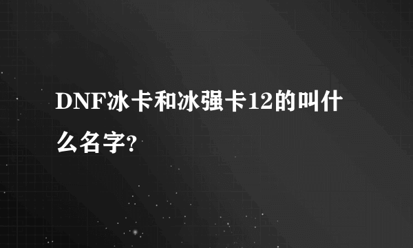 DNF冰卡和冰强卡12的叫什么名字？