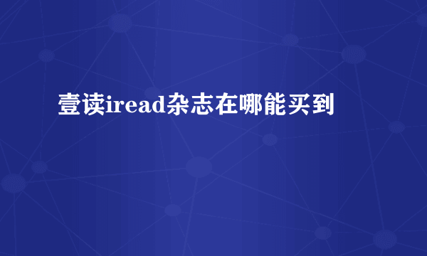 壹读iread杂志在哪能买到