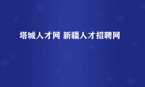 塔城人才网 新疆人才招聘网