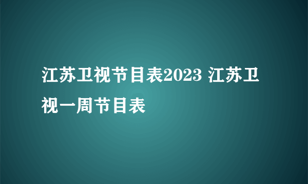 江苏卫视节目表2023 江苏卫视一周节目表