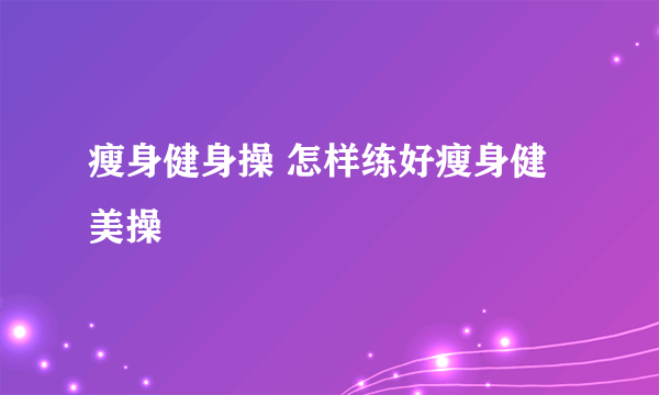 瘦身健身操 怎样练好瘦身健美操