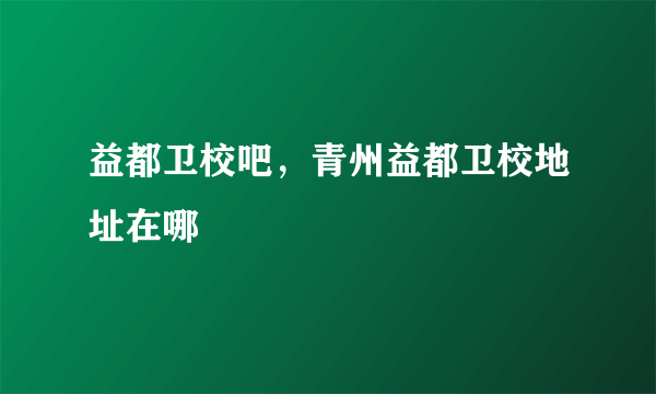 益都卫校吧，青州益都卫校地址在哪