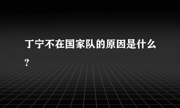 丁宁不在国家队的原因是什么？