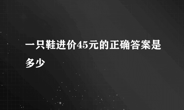 一只鞋进价45元的正确答案是多少