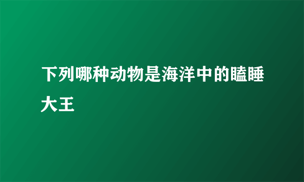 下列哪种动物是海洋中的瞌睡大王