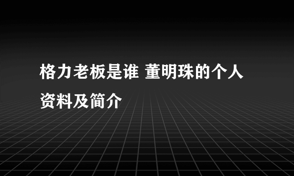 格力老板是谁 董明珠的个人资料及简介