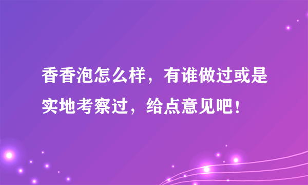 香香泡怎么样，有谁做过或是实地考察过，给点意见吧！