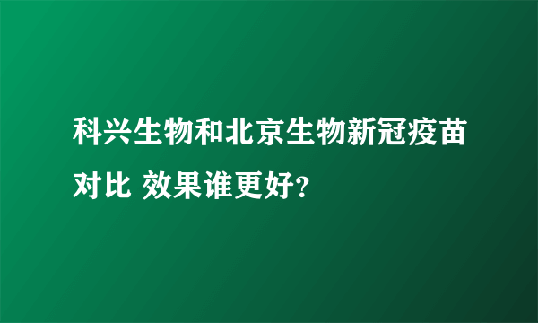 科兴生物和北京生物新冠疫苗对比 效果谁更好？