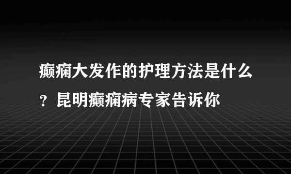 癫痫大发作的护理方法是什么？昆明癫痫病专家告诉你