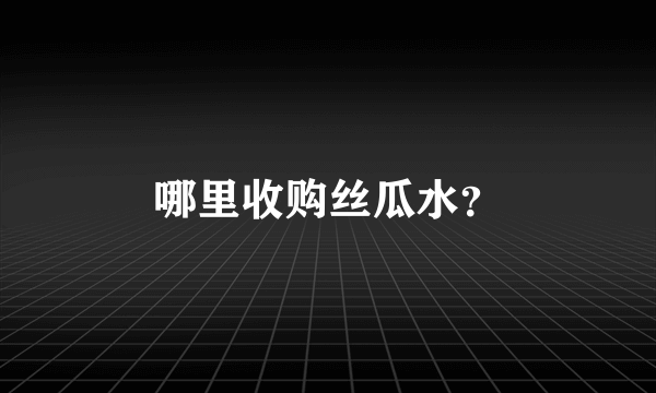 哪里收购丝瓜水？