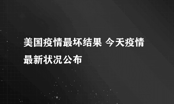 美国疫情最坏结果 今天疫情最新状况公布