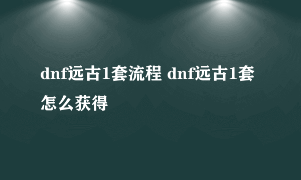 dnf远古1套流程 dnf远古1套怎么获得