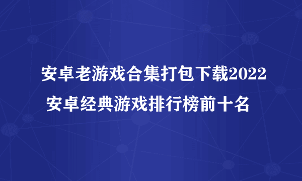 安卓老游戏合集打包下载2022 安卓经典游戏排行榜前十名