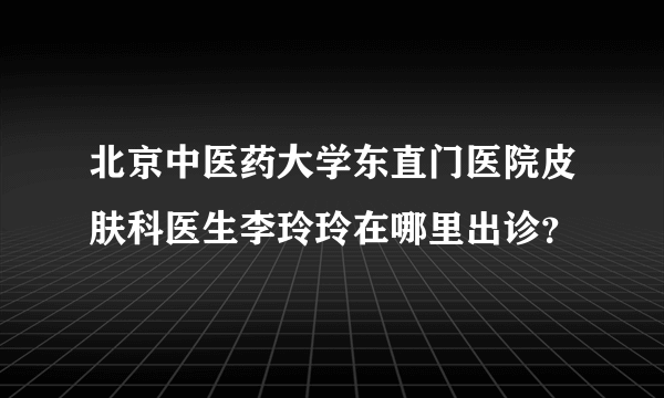 北京中医药大学东直门医院皮肤科医生李玲玲在哪里出诊？