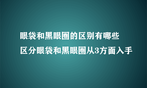 眼袋和黑眼圈的区别有哪些 区分眼袋和黑眼圈从3方面入手