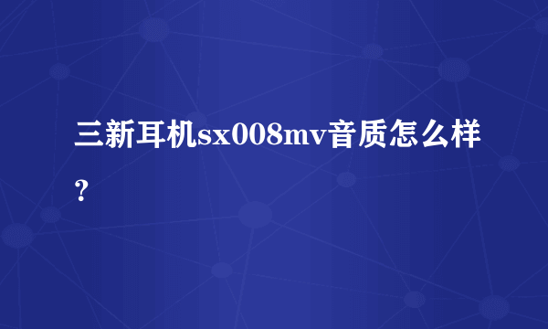 三新耳机sx008mv音质怎么样？