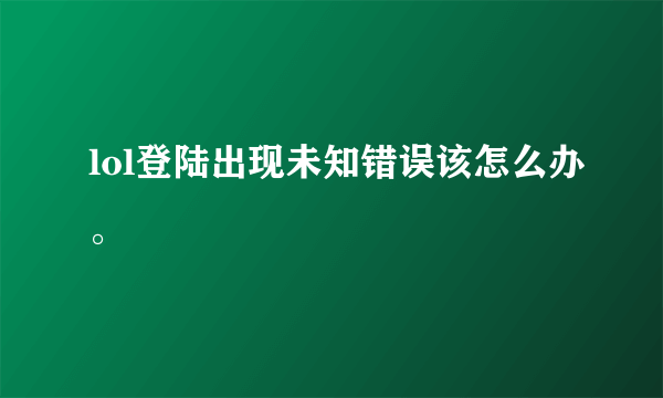 lol登陆出现未知错误该怎么办。