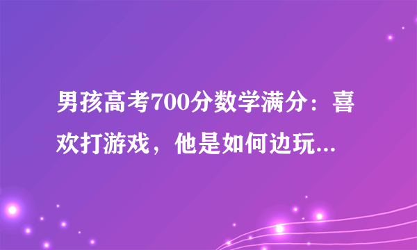 男孩高考700分数学满分：喜欢打游戏，他是如何边玩边成为学霸的？