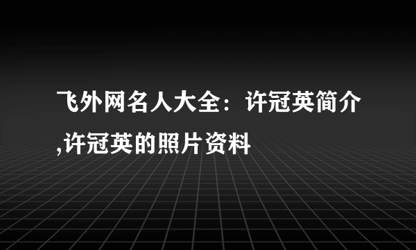 飞外网名人大全：许冠英简介,许冠英的照片资料