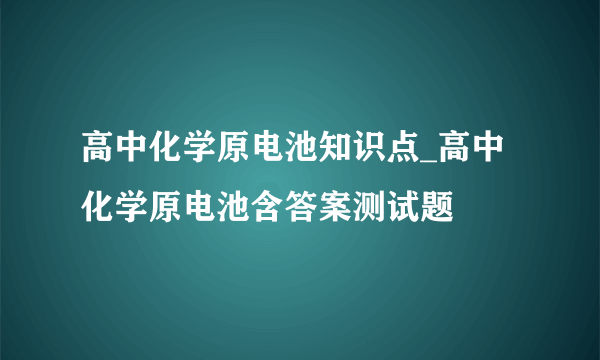 高中化学原电池知识点_高中化学原电池含答案测试题