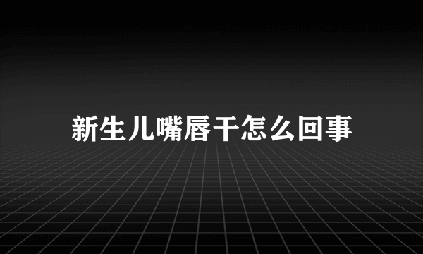 新生儿嘴唇干怎么回事