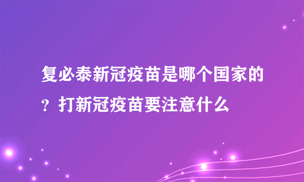 复必泰新冠疫苗是哪个国家的？打新冠疫苗要注意什么