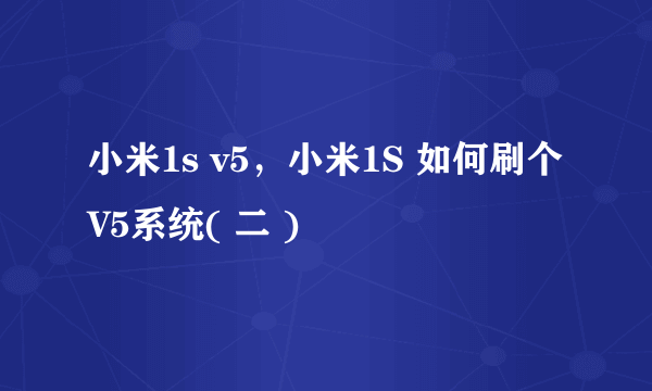 小米1s v5，小米1S 如何刷个V5系统( 二 )