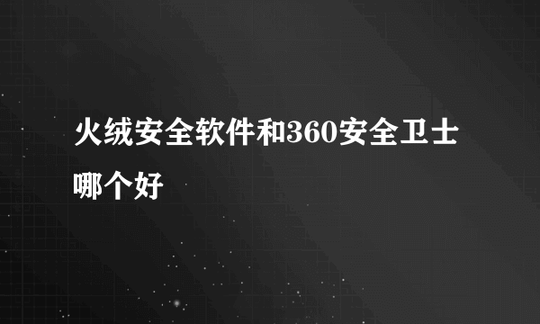 火绒安全软件和360安全卫士哪个好