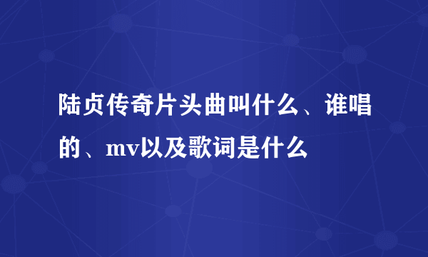 陆贞传奇片头曲叫什么、谁唱的、mv以及歌词是什么