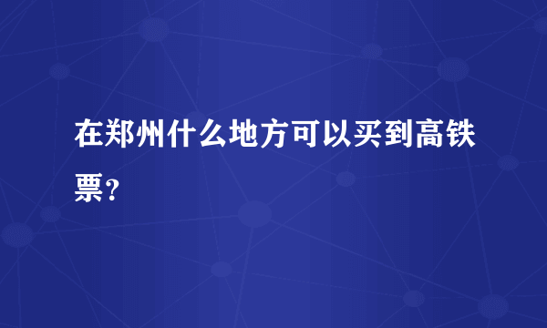 在郑州什么地方可以买到高铁票？