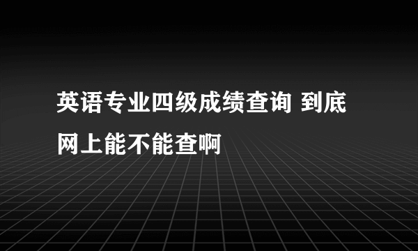 英语专业四级成绩查询 到底网上能不能查啊