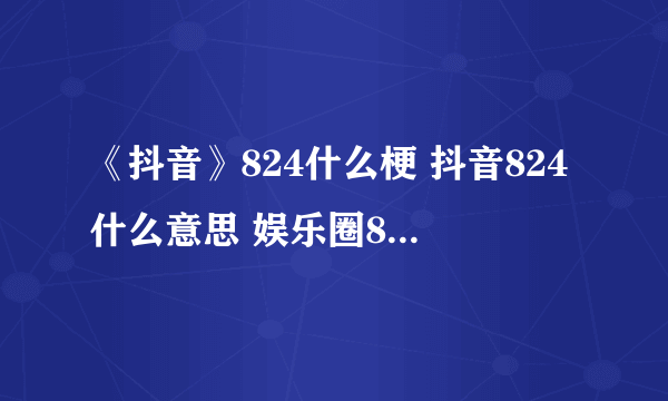 《抖音》824什么梗 抖音824什么意思 娱乐圈824事件介绍